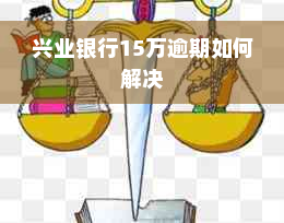 兴业银行15万逾期如何解决