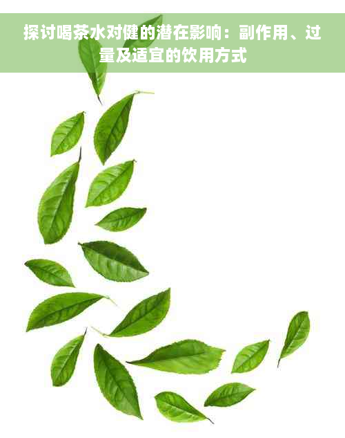 探讨喝茶水对健的潜在影响：副作用、过量及适宜的饮用方式