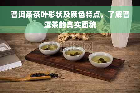 普洱茶茶叶形状及颜色特点，了解普洱茶的真实面貌