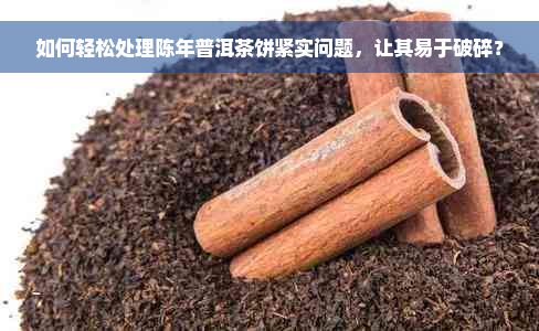 如何轻松处理陈年普洱茶饼紧实问题，让其易于破碎？