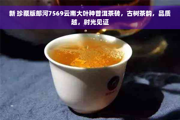 新 珍藏版郎河7569云南大叶种普洱茶砖，古树茶韵，品质越，时光见证