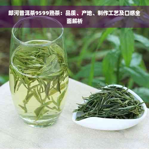 郎河普洱茶9599熟茶：品质、产地、制作工艺及口感全面解析