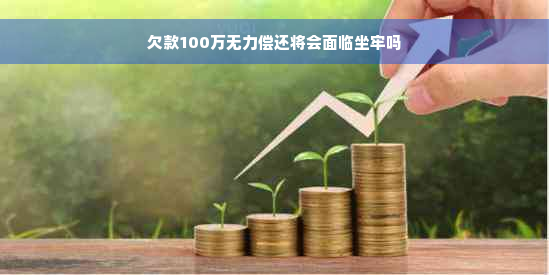 欠款100万无力偿还将会面临坐牢吗