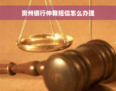 贵州银行仲裁短信怎么办理