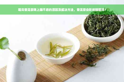 喝完普洱茶晚上睡不着的原因及解决方法，普洱茶会影响睡眠吗？