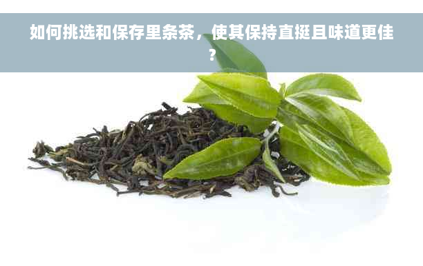 如何挑选和保存里条茶，使其保持直挺且味道更佳？