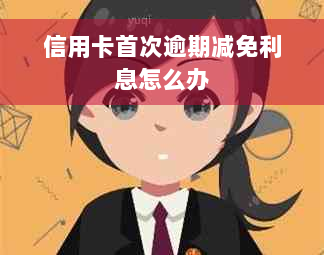 信用卡首次逾期减免利息怎么办