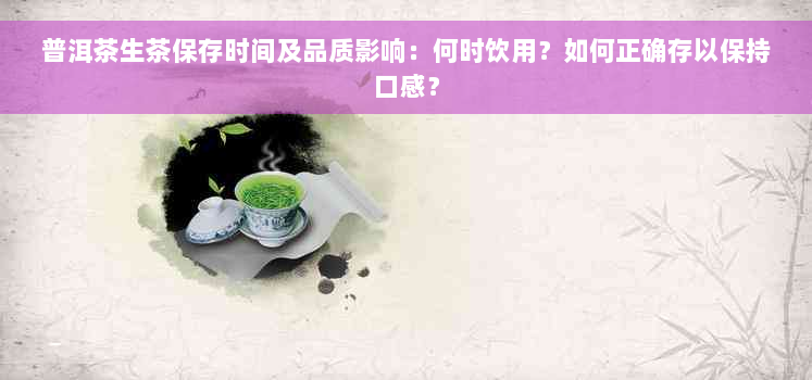 普洱茶生茶保存时间及品质影响：何时饮用？如何正确存以保持口感？