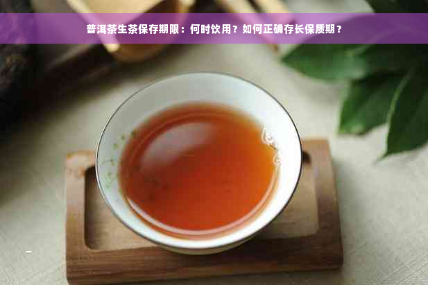 普洱茶生茶保存期限：何时饮用？如何正确存长保质期？