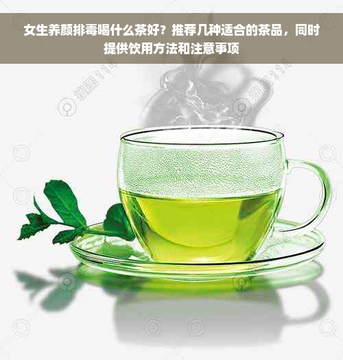 女生养颜排毒喝什么茶好？推荐几种适合的茶品，同时提供饮用方法和注意事项