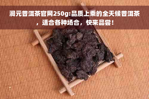 润元普洱茶官网250g:品质上乘的全天候普洱茶，适合各种场合，快来品尝！