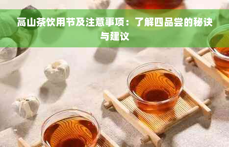 高山茶饮用节及注意事项：了解四品尝的秘诀与建议