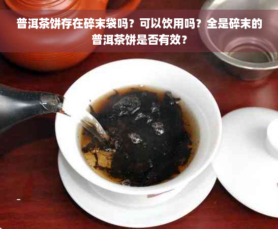 普洱茶饼存在碎末袋吗？可以饮用吗？全是碎末的普洱茶饼是否有效？