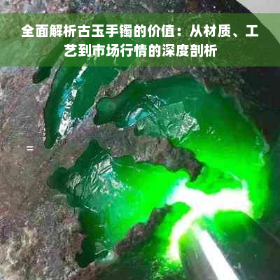 全面解析古玉手镯的价值：从材质、工艺到市场行情的深度剖析