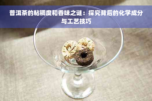 普洱茶的粘稠度和香味之谜：探究背后的化学成分与工艺技巧